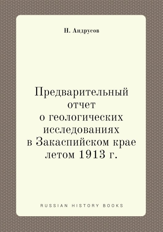 Обложка книги «Предварительный отчет о геологических исследованиях в Закаспийском крае летом 1913 г.» — Н. Андрусов, ISBN 9785458601979
