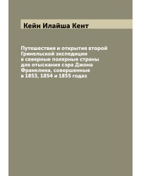 Путешествия и открытия второй Гринельской экспедиции в северные полярные страны для отыскания сэра Джона Франклина, совершенные в 1853, 1854 и 1855 годах