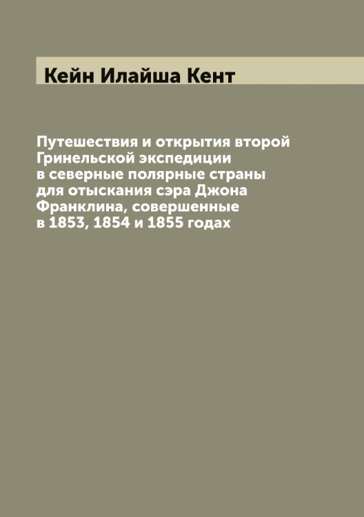 Обложка книги «Путешествия и открытия второй Гринельской экспедиции в северные полярные страны для отыскания сэра Джона Франклина, совершенные в 1853, 1854 и 1855 годах» — Кейн Илайша Кент, ISBN 9785519888080