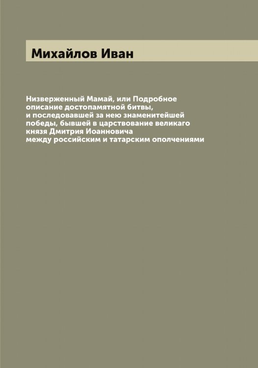 Обложка книги «Низверженный Мамай, или Подробное описание достопамятной битвы, и последовавшей за нею знаменитейшей победы, бывшей в царствование великаго князя Дмитрия Иоанновича между российским и татарским ополчениями» — Михайлов Иван, ISBN 9785519968898