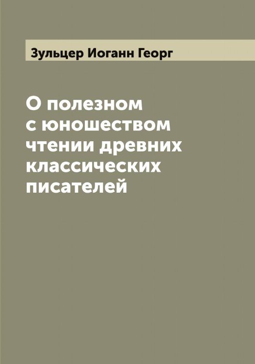 Обложка книги «О полезном с юношеством чтении древних классических писателей» — Зульцер Иоганн Георг, ISBN 9785519864428