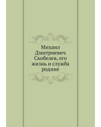 Михаил Дмитриевич Скобелев, его жизнь и служба родине