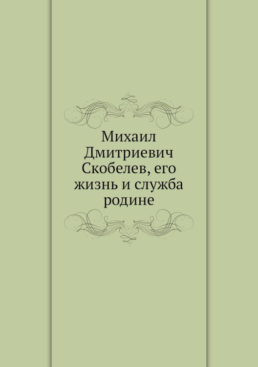Михаил Дмитриевич Скобелев, его жизнь и служба родине