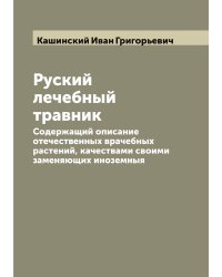 Руский лечебный травник. Содержащий описание отечественных врачебных растений, качествами своими заменяющих иноземныя