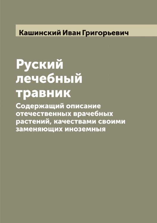 Руский лечебный травник. Содержащий описание отечественных врачебных растений, качествами своими заменяющих иноземныя Обложка книги «Руский лечебный травник. Содержащий описание отечественных врачебных растений, качествами своими заменяющих иноземныя» — Кашинский Иван Григорьевич, ISBN 9785519887410