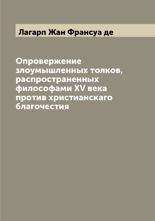 Обложка книги «Опровержение злоумышленных толков, распространенных философами XV века против христианскаго благочестия» — Лагарп Жан Франсуа де, ISBN 9785519922340