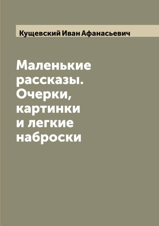 Обложка книги «Маленькие рассказы. Очерки, картинки и легкие наброски» — Кущевский Иван Афанасьевич, ISBN 9785519920698