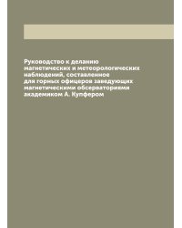 Руководство к деланию магнетических и метеорологических наблюдений, составленное для горных офицеров заведующих магнетическими обсерваториями академиком А. Купфером