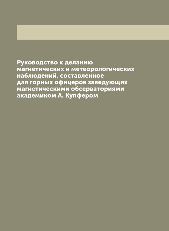 Руководство к деланию магнетических и метеорологических наблюдений, составленное для горных офицеров заведующих магнетическими обсерваториями академиком А. Купфером Обложка книги «Руководство к деланию магнетических и метеорологических наблюдений, составленное для горных офицеров заведующих магнетическими обсерваториями академиком А. Купфером» — Купфер Адольф Яковлевич, ISBN 9785519918398
