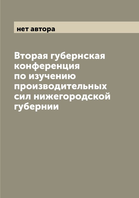 Обложка книги «Вторая губернская конференция по изучению производительных сил нижегородской губернии» — нет автора, ISBN 9785519994149