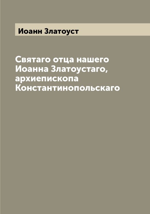 Обложка книги «Святаго отца нашего Иоанна Златоустаго, архиепископа Константинопольскаго» — Иоанн Златоуст, ISBN 9785519871730