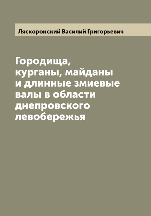 Обложка книги «Городища, курганы, майданы и длинные змиевые валы в области днепровского левобережья» — Ляскоронский Василий Григорьевич, ISBN 9785519945554