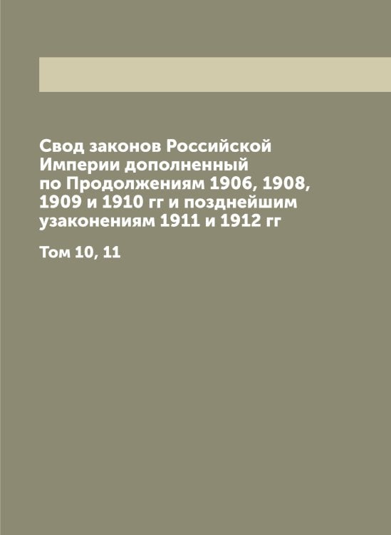 Свод законов Российской Империи дополненный по Продолжениям 1906, 1908, 1909 и 1910 гг и позднейшим узаконениям 1911 и 1912 гг Обложка книги «Свод законов Российской Империи дополненный по Продолжениям 1906, 1908, 1909 и 1910 гг и позднейшим узаконениям 1911 и 1912 гг» — Нет автора, ISBN 9785519827263