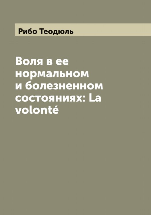 Обложка книги «Воля в ее нормальном и болезненном состояниях: La volonté» — Рибо Теодюль, ISBN 9785519806602