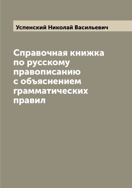Справочная книжка по русскому правописанию с объяснением грамматических правил Обложка книги «Справочная книжка по русскому правописанию с объяснением грамматических правил» — Успенский Николай Васильевич, ISBN 9785519784030