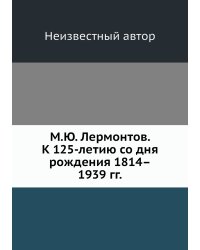 М.Ю. Лермонтов. К 125-летию со дня рождения 1814–1939 гг.