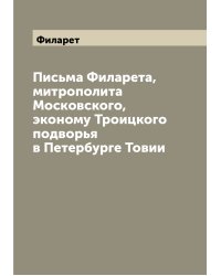 Письма Филарета, митрополита Московского, эконому Троицкого подворья в Петербурге Товии