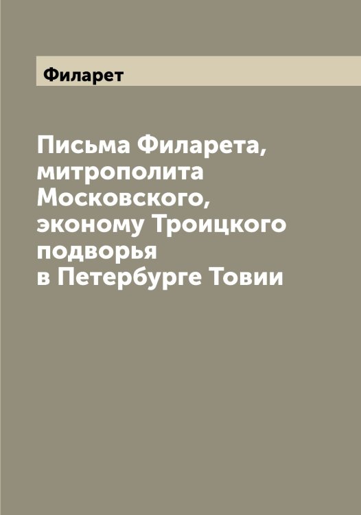 Обложка книги «Письма а, митрополита Московского, эконому Троицкого подворья в Петербурге Товии» — Филарет, ISBN 9785521282265