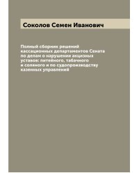 Полный сборник решений кассационных департаментов Сената по делам о нарушении акцизных уставов: питейного, табачного и соляного и по судопроизводству казенных управлений