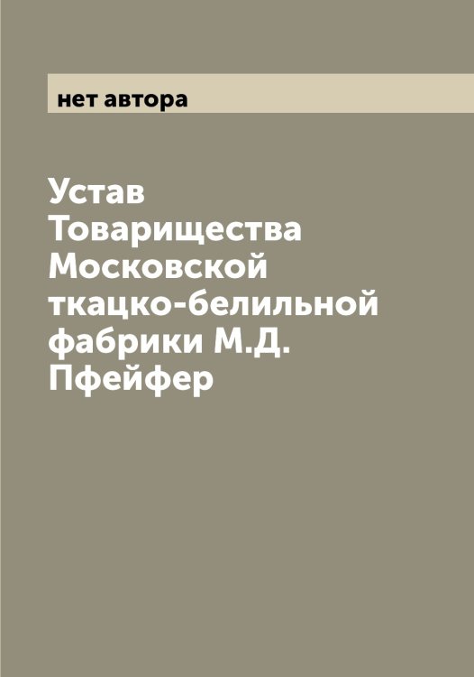 Обложка книги «Устав Товарищества Московской ткацко-белильной фабрики М.Д. Пфейфер» — нет автора, ISBN 9785519976923