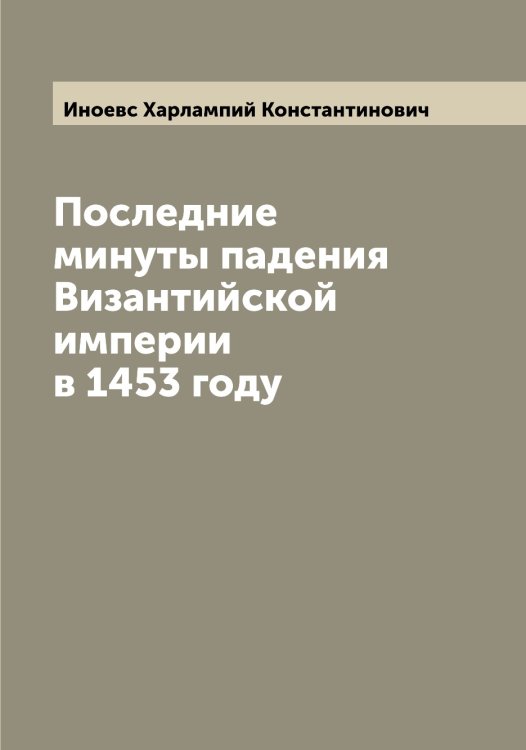 Обложка книги «Последние минуты падения Византийской империи в 1453 году» — Иноевс Харлампий Константинович, ISBN 9785519870832