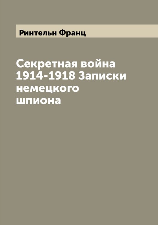 Обложка книги «Секретная война 1914-1918 Записки немецкого шпиона» — Ринтельн Франц, ISBN 9785519807623