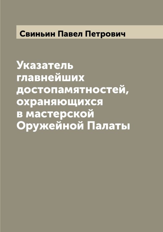 Обложка книги «Указатель главнейших достопамятностей, охраняющихся в мастерской Оружейной Палаты» — Свиньин Павел Петрович, ISBN 9785519850438