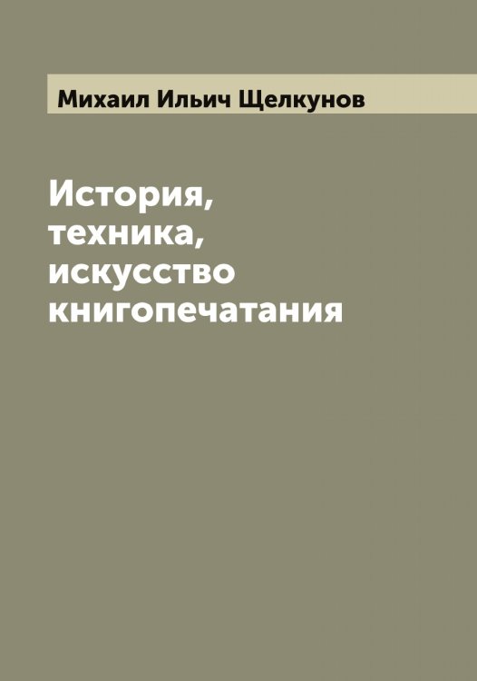 Обложка книги «История, техника, искусство книгопечатания» — Михаил Ильич Щелкунов, ISBN 9785521388707
