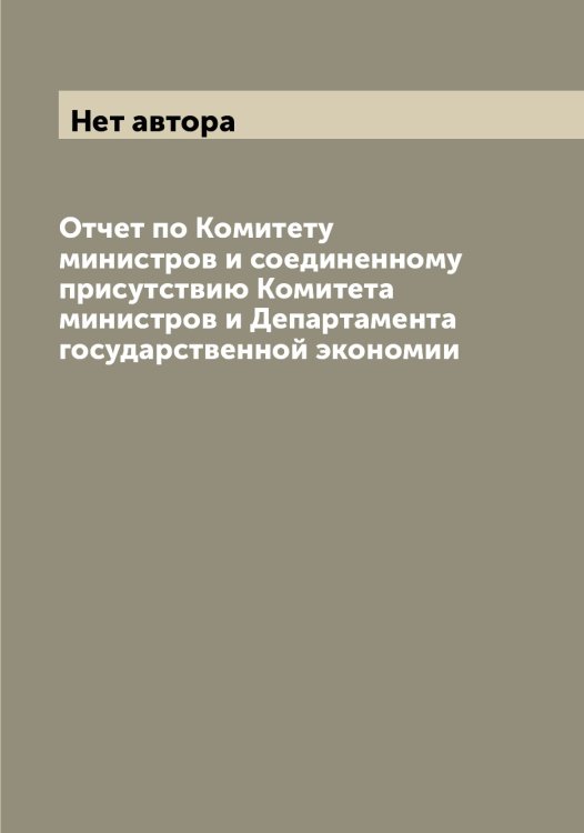 Обложка книги «Отчет по Комитету министров и соединенному присутствию Комитета министров и Департамента государственной экономии» — Нет автора, ISBN 9785519829090