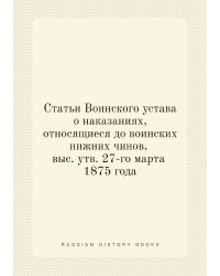 Статьи Воинского устава о наказаниях, относящиеся до воинских нижних чинов, выс. утв. 27-го марта 1875 года