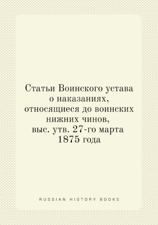 Статьи Воинского устава о наказаниях, относящиеся до воинских нижних чинов, выс. утв. 27-го марта 1875 года
