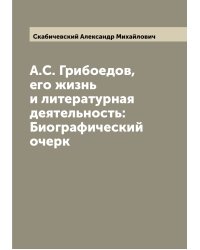 А.С. Грибоедов, его жизнь и литературная деятельность: Биографический очерк