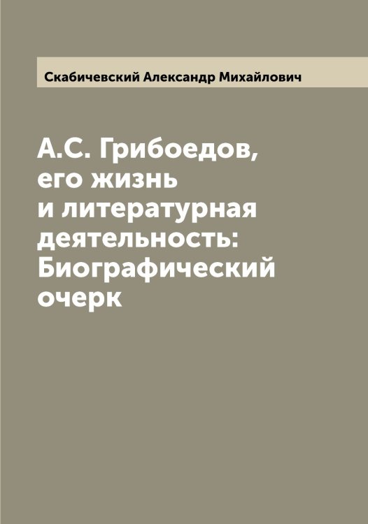 Обложка книги «А.С. Грибоедов, его жизнь и литературная деятельность: Биографический очерк» — Скабичевский Александр Михайлович, ISBN 9785519737128