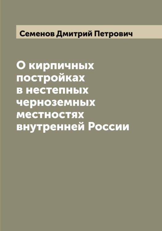 Обложка книги «О кирпичных постройках в нестепных черноземных местностях внутренней России» — Семенов Дмитрий Петрович, ISBN 9785519852807