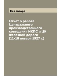 Отчет о работе Центрального производственного совещания НКПС и ЦК железной дороги (11-18 января 1927 г.)