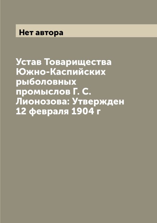 Обложка книги «Устав Товарищества Южно-Каспийских рыболовных промыслов Г. С. Лионозова: Утвержден 12 февраля 1904 г» — Нет автора, ISBN 9785519769532
