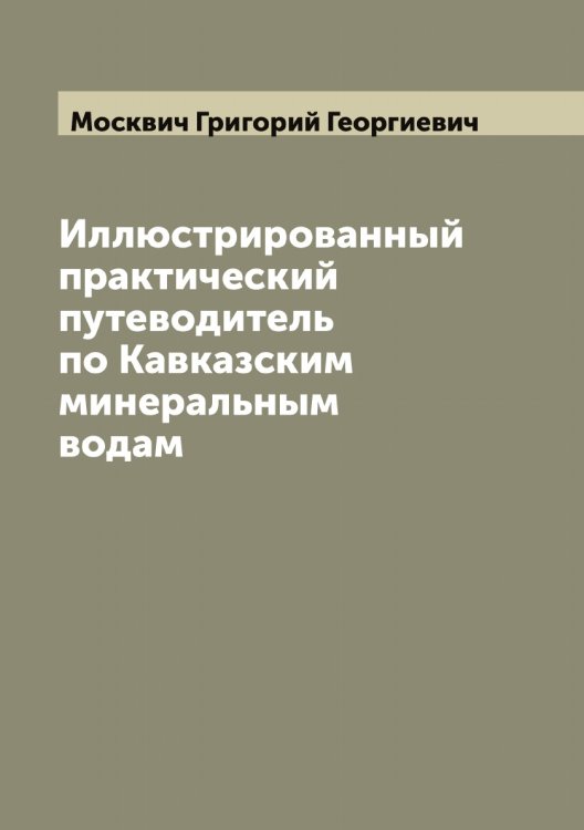 Иллюстрированный практический путеводитель по Кавказским минеральным водам Обложка книги «Иллюстрированный практический путеводитель по Кавказским минеральным водам» — Москвич Григорий Георгиевич, ISBN 9785519975735