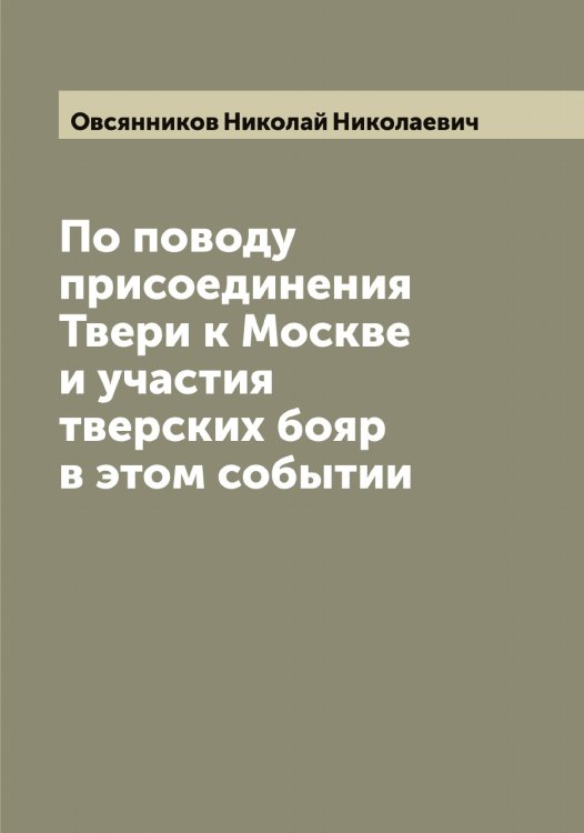 Обложка книги «По поводу присоединения Твери к Москве и участия тверских бояр в этом событии» — Овсянников Николай Николаевич, ISBN 9785521260065