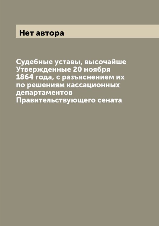 Судебные уставы, высочайше Утвержденные 20 ноября 1864 года, с разъяснением их по решениям кассационных департаментов Правительствующего сената Обложка книги «Судебные уставы, высочайше Утвержденные 20 ноября 1864 года, с разъяснением их по решениям кассационных департаментов Правительствующего сената» — Нет автора, ISBN 9785519825702