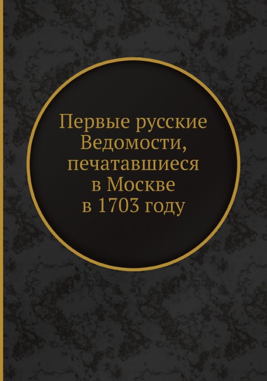 Первые русские Ведомости, печатавшиеся в Москве в 1703 году Первые русские Ведомости, печатавшиеся в Москве в 1703 году