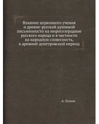 Влияние церковного учения и древне-русской духовной письменности на миросозерцание русского народа и в частности на народную словесность, в древний допетровский период