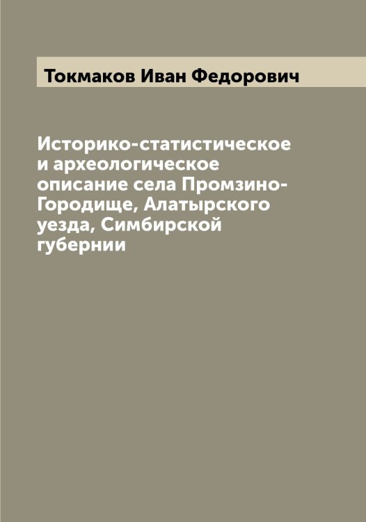 Обложка книги «Историко-статистическое и археологическое описание села Промзино-Городище, Алатырского уезда, Симбирской губернии» — Токмаков Иван Федорович, ISBN 9785519769860