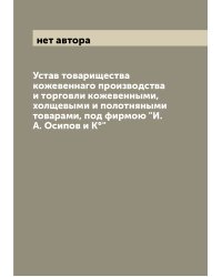 Устав товарищества кожевеннаго производства и торговли кожевенными, холщевыми и полотняными товарами, под фирмою "И.А. Осипов и К°"