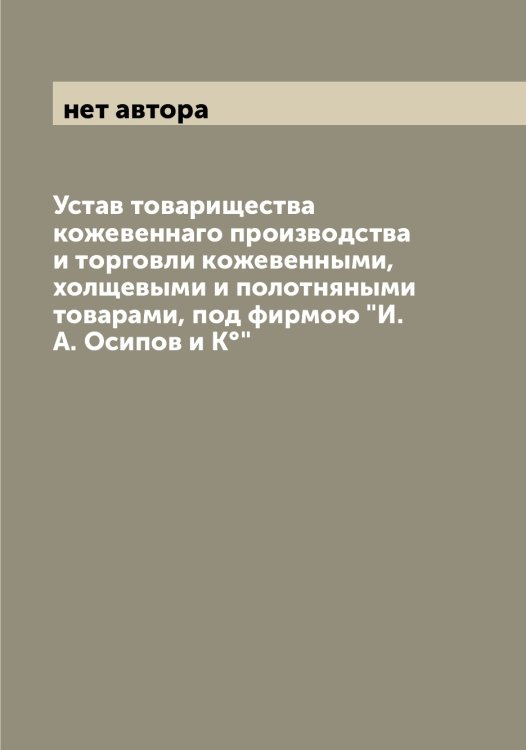 Обложка книги «Устав товарищества кожевеннаго производства и торговли кожевенными, холщевыми и полотняными товарами, под фирмою "И.А. Осипов и К°"» — нет автора, ISBN 9785521266661