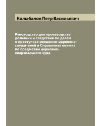 Руководство для производства дознаний и следствий по делам о проступках священно-церковно-служителей и Справочная книжка по предметам церковно-епархиального суда