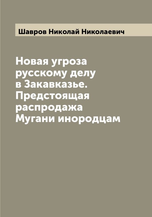 Обложка книги «Новая угроза русскому делу в Закавказье. Предстоящая распродажа Мугани инородцам» — Шавров Николай Николаевич, ISBN 9785521305926