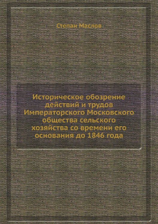 Историческое обозрение действий и трудов Императорского Московского общества сельского хозяйства со времени его основания до 1846 года