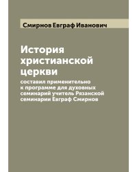 История христианской церкви  составил применительно к программе для духовных семинарий учитель Рязанской семинарии Евграф Смирнов