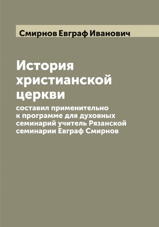 Обложка книги «История христианской церкви  составил применительно к программе для духовных семинарий учитель Рязанской семинарии Евграф Смирнов» — Смирнов Евграф Иванович, ISBN 9785519741064