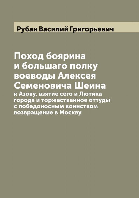 Обложка книги «Поход боярина и большаго полку воеводы Алексея Семеновича Шеина к Азову, взятие сего и Лютика города и торжественное оттуды с победоносным воинством возвращение в Москву» — Рубан Василий Григорьевич, ISBN 9785519837354